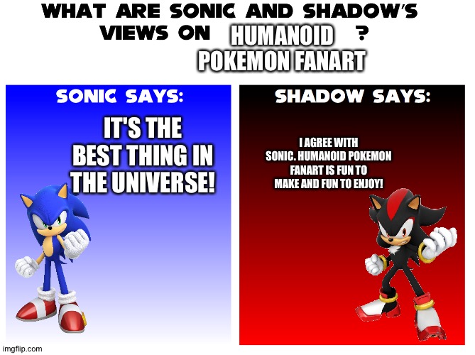 Even Sonic and Shadow love Humanoid Pokémon Fanart | HUMANOID POKEMON FANART; IT'S THE BEST THING IN THE UNIVERSE! I AGREE WITH SONIC. HUMANOID POKEMON FANART IS FUN TO MAKE AND FUN TO ENJOY! | image tagged in what are sonic and shadows views on | made w/ Imgflip meme maker