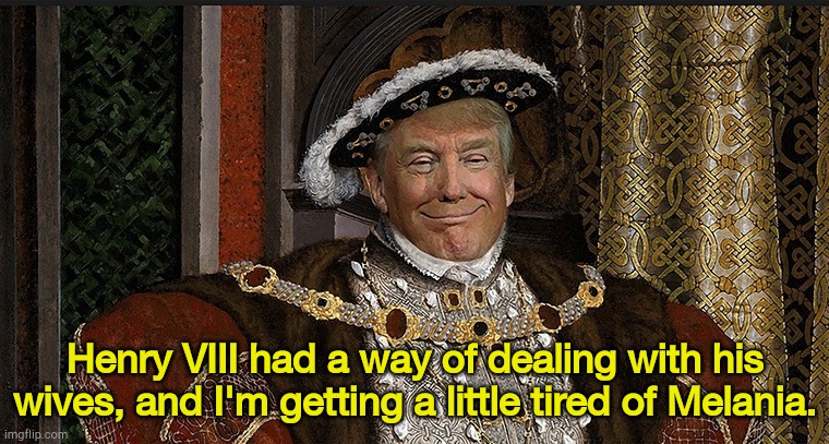 Trump immunity for the Trumpystans | Henry VIII had a way of dealing with his wives, and I'm getting a little tired of Melania. | image tagged in trump king | made w/ Imgflip meme maker