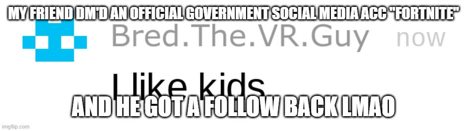 i like kids | MY FRIEND DM'D AN OFFICIAL GOVERNMENT SOCIAL MEDIA ACC "FORTNITE"; AND HE GOT A FOLLOW BACK LMAO | image tagged in i like kids | made w/ Imgflip meme maker