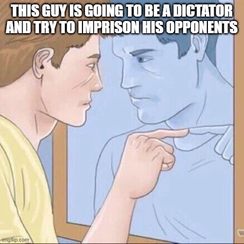 Pointing mirror guy | THIS GUY IS GOING TO BE A DICTATOR AND TRY TO IMPRISON HIS OPPONENTS | image tagged in pointing mirror guy | made w/ Imgflip meme maker