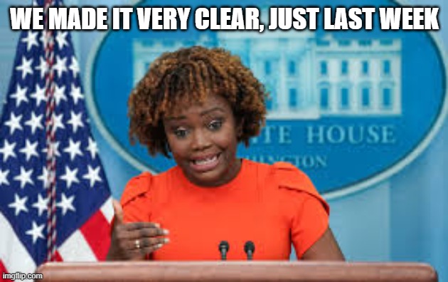 Karine Jean-Pierre | WE MADE IT VERY CLEAR, JUST LAST WEEK | image tagged in karine jean-pierre | made w/ Imgflip meme maker