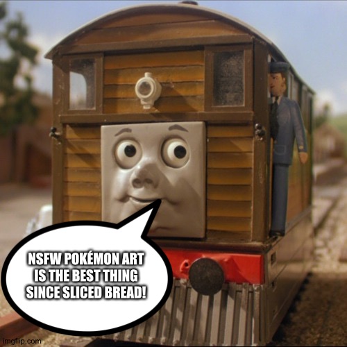 Toby loves NSFW Pokémon fanart | NSFW POKÉMON ART IS THE BEST THING SINCE SLICED BREAD! | image tagged in toby the tram engine,pokemon,fanart,fan art | made w/ Imgflip meme maker