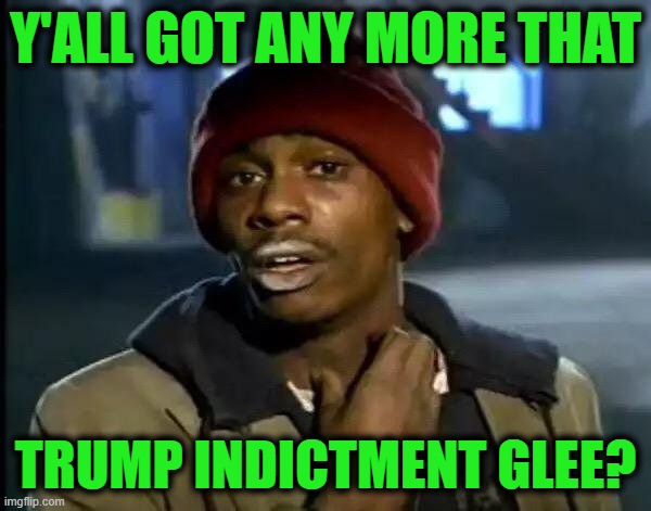 TDS Sufferers | Y'ALL GOT ANY MORE THAT; TRUMP INDICTMENT GLEE? | image tagged in memes,y'all got any more of that | made w/ Imgflip meme maker