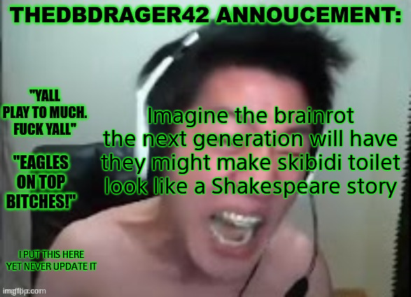 thedbdrager42s annoucement template | Imagine the brainrot the next generation will have they might make skibidi toilet look like a Shakespeare story; I PUT THIS HERE YET NEVER UPDATE IT | image tagged in thedbdrager42s annoucement template | made w/ Imgflip meme maker
