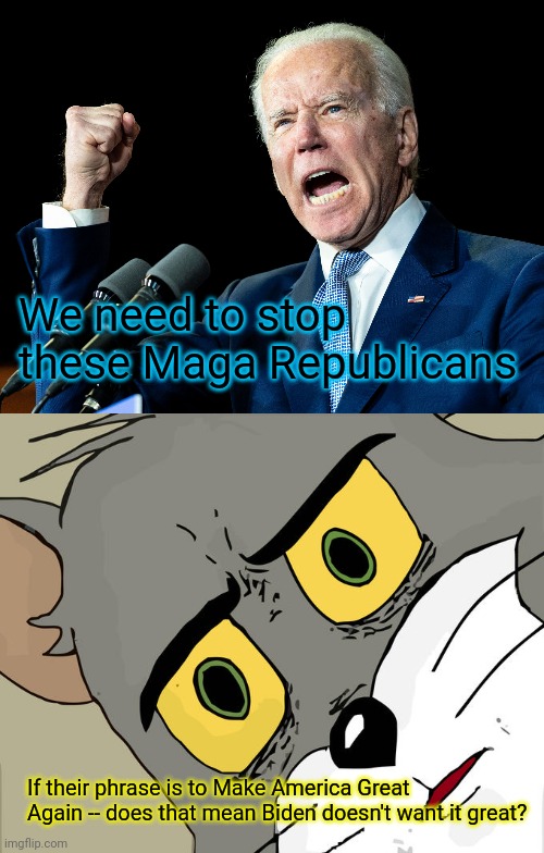 We need to stop these Maga Republicans; If their phrase is to Make America Great Again -- does that mean Biden doesn't want it great? | image tagged in joe biden's fist,memes,unsettled tom | made w/ Imgflip meme maker