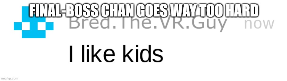 i like kids | FINAL-BOSS CHAN GOES WAY TOO HARD | image tagged in i like kids | made w/ Imgflip meme maker