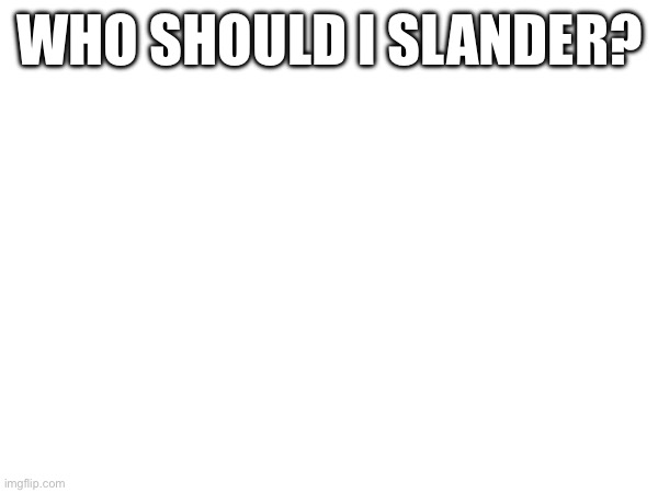 WHO SHOULD I SLANDER? | made w/ Imgflip meme maker