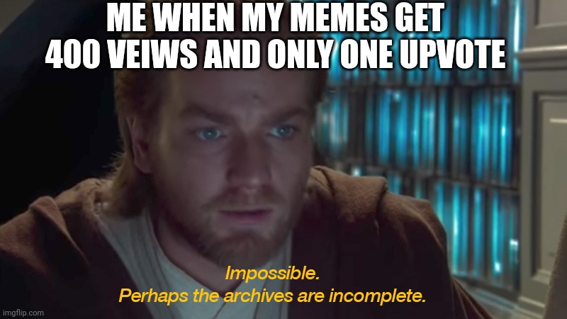 The archive's must be incomplete | ME WHEN MY MEMES GET 400 VEIWS AND ONLY ONE UPVOTE | image tagged in the archive's must be incomplete | made w/ Imgflip meme maker