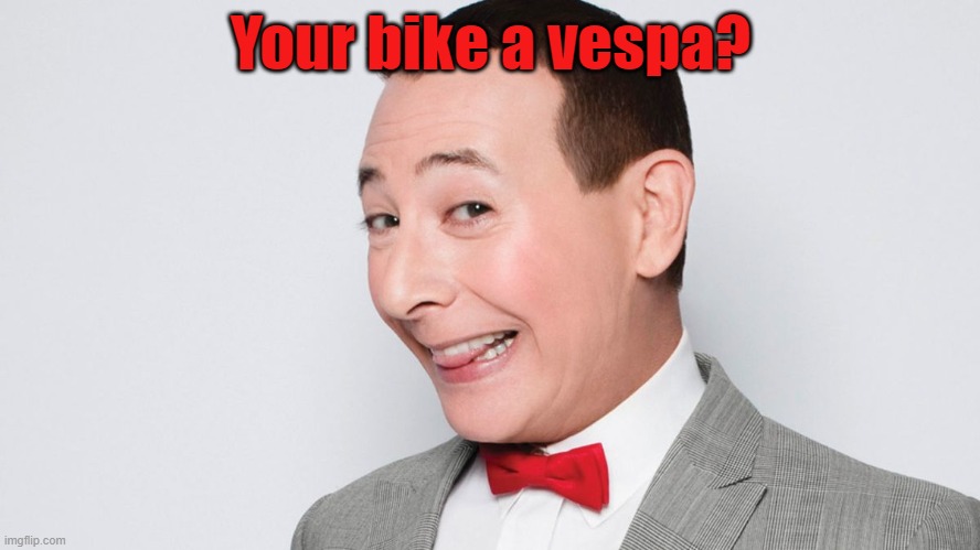 Your bike a vespa? | Your bike a vespa? | image tagged in pee wee herman | made w/ Imgflip meme maker