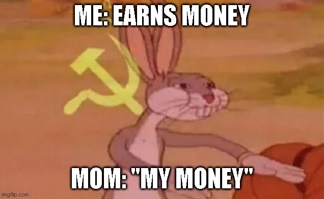 everytime... | ME: EARNS MONEY; MOM: ''MY MONEY'' | image tagged in bugs bunny communist | made w/ Imgflip meme maker