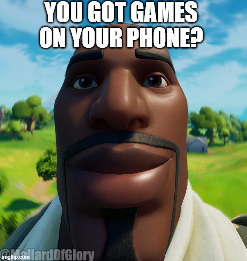 YOU GOT GAMES ON YOUR PHONE? | image tagged in memes | made w/ Imgflip meme maker
