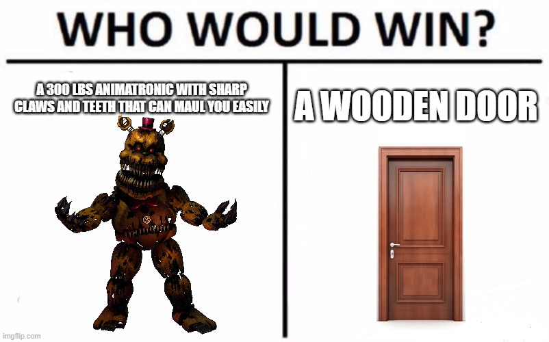 Who Would Win? | A 300 LBS ANIMATRONIC WITH SHARP CLAWS AND TEETH THAT CAN MAUL YOU EASILY; A WOODEN DOOR | image tagged in memes,who would win | made w/ Imgflip meme maker