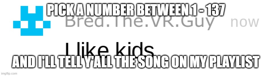 i like kids | PICK A NUMBER BETWEEN 1 - 137; AND I'LL TELL Y'ALL THE SONG ON MY PLAYLIST | image tagged in i like kids | made w/ Imgflip meme maker