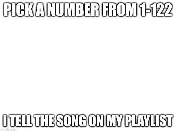 PICK A NUMBER FROM 1-122; I TELL THE SONG ON MY PLAYLIST | made w/ Imgflip meme maker