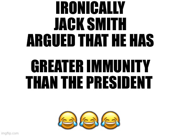 Blank White Template | IRONICALLY JACK SMITH ARGUED THAT HE HAS GREATER IMMUNITY THAN THE PRESIDENT ? ? ? | image tagged in blank white template | made w/ Imgflip meme maker