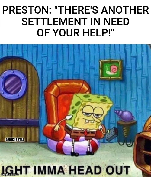 wasteland minion | PRESTON: "THERE'S ANOTHER
SETTLEMENT IN NEED
OF YOUR HELP!"; CYBIZZIE Y'ALL | image tagged in memes,spongebob ight imma head out,fallout 4 | made w/ Imgflip meme maker