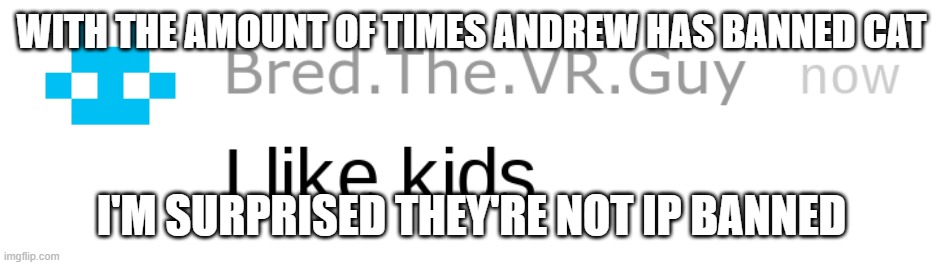 i like kids | WITH THE AMOUNT OF TIMES ANDREW HAS BANNED CAT; I'M SURPRISED THEY'RE NOT IP BANNED | image tagged in i like kids | made w/ Imgflip meme maker