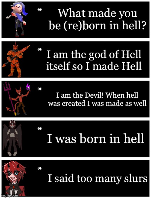 But he was also born in hell soooooo :/ | What made you be (re)born in hell? I am the god of Hell itself so I made Hell; I am the Devil! When hell was created I was made as well; I was born in hell; I said too many slurs | image tagged in 4 undertale textboxes,undertale text box | made w/ Imgflip meme maker