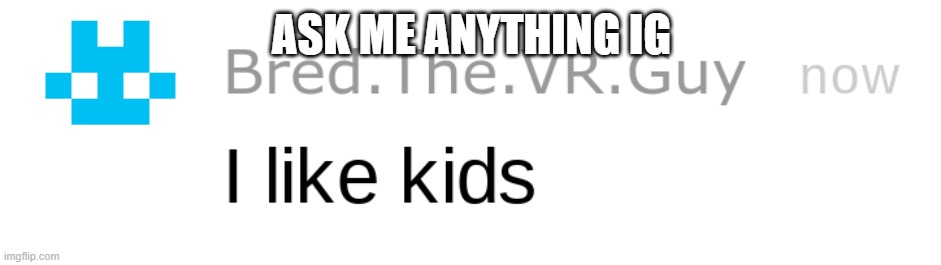 i like kids | ASK ME ANYTHING IG | image tagged in i like kids | made w/ Imgflip meme maker