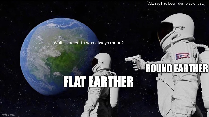 Hope u guys aren't flat earthers | Always has been, dumb scientist. Wait... the earth was always round? ROUND EARTHER; FLAT EARTHER | image tagged in memes,always has been | made w/ Imgflip meme maker