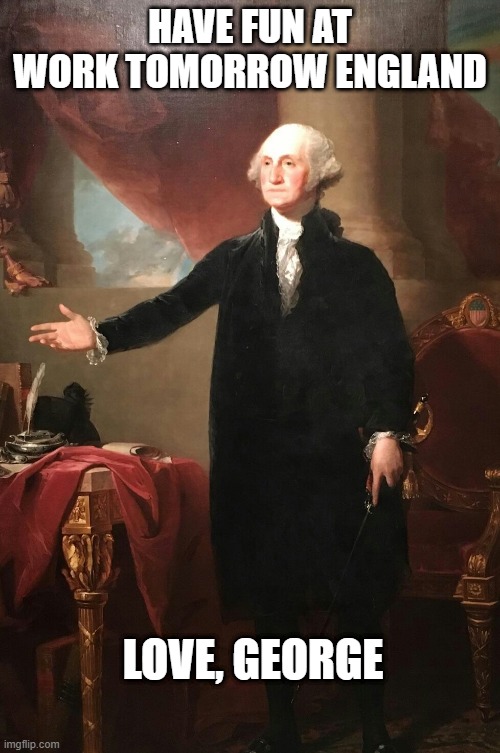 Happy 4th | HAVE FUN AT WORK TOMORROW ENGLAND; LOVE, GEORGE | image tagged in george washington | made w/ Imgflip meme maker