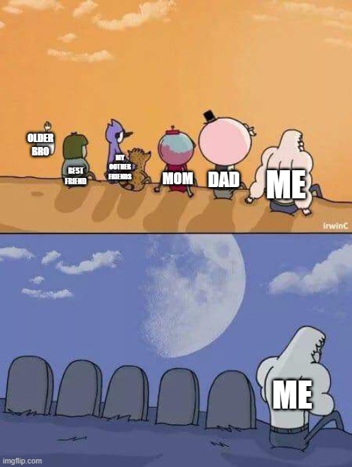everyone's older then me..... | OLDER BRO; MY OOTHER FRIENDS; ME; BEST FRIEND; DAD; MOM; ME | image tagged in regular show graves | made w/ Imgflip meme maker