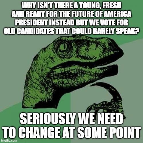 America pretty much fvcked up now | WHY ISN'T THERE A YOUNG, FRESH AND READY FOR THE FUTURE OF AMERICA PRESIDENT INSTEAD BUT WE VOTE FOR OLD CANDIDATES THAT COULD BARELY SPEAK? SERIOUSLY WE NEED TO CHANGE AT SOME POINT | image tagged in memes,philosoraptor,politics,political meme,presidential candidates | made w/ Imgflip meme maker
