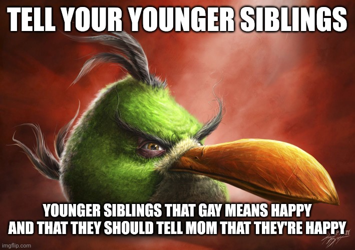 Muhuhuhahahaha | TELL YOUR YOUNGER SIBLINGS; YOUNGER SIBLINGS THAT GAY MEANS HAPPY AND THAT THEY SHOULD TELL MOM THAT THEY'RE HAPPY | image tagged in realistic angry bird | made w/ Imgflip meme maker