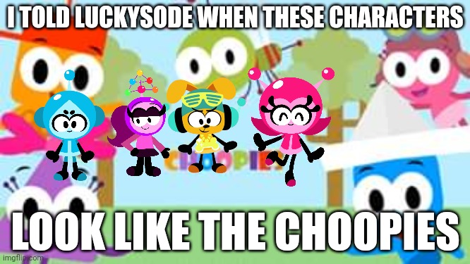 I told Luckysode | I TOLD LUCKYSODE WHEN THESE CHARACTERS; LOOK LIKE THE CHOOPIES | image tagged in choopies babytv disney title card,asthma | made w/ Imgflip meme maker