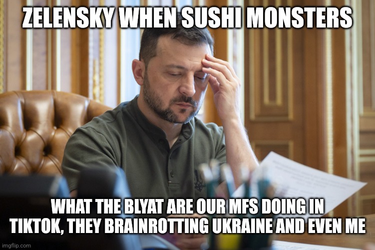 green pencil, black pencil, big banana pencil, amerima (bored unfunny sh1t) | ZELENSKY WHEN SUSHI MONSTERS; WHAT THE BLYAT ARE OUR MFS DOING IN TIKTOK, THEY BRAINROTTING UKRAINE AND EVEN ME | image tagged in bored volodymyr zelenskiy,ukraine,sushi monsters | made w/ Imgflip meme maker