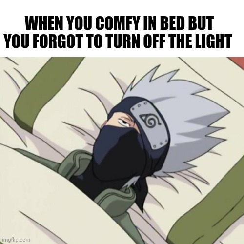 When you forget to turn off the lights | WHEN YOU COMFY IN BED BUT YOU FORGOT TO TURN OFF THE LIGHT | image tagged in naruto,kakashi,anime,meme,funny,relatable | made w/ Imgflip meme maker
