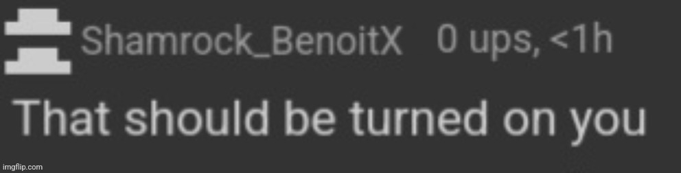 Why is this comment so nostalgic | image tagged in shamrock_benoitx that should be turned on you | made w/ Imgflip meme maker