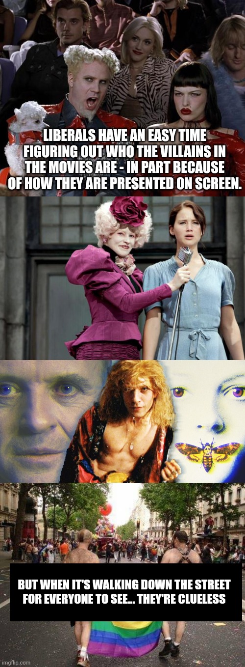 LIBERALS HAVE AN EASY TIME FIGURING OUT WHO THE VILLAINS IN THE MOVIES ARE - IN PART BECAUSE OF HOW THEY ARE PRESENTED ON SCREEN. BUT WHEN IT'S WALKING DOWN THE STREET FOR EVERYONE TO SEE... THEY'RE CLUELESS | image tagged in memes,mugatu so hot right now,hunger games,gay pride | made w/ Imgflip meme maker