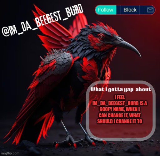 Suggestions? | I FEEL IM_DA_BEEGEST_BURB IS A GOOFY NAME, WHEN I CAN CHANGE IT, WHAT SHOULD I CHANGE IT TO | image tagged in im_da_beegest_burd's announcement temp v2 | made w/ Imgflip meme maker