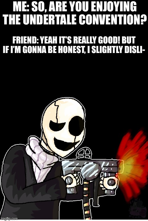 NOT ANOTHER PEEP OUT OF YOU | ME: SO, ARE YOU ENJOYING THE UNDERTALE CONVENTION? FRIEND: YEAH IT’S REALLY GOOD! BUT IF I’M GONNA BE HONEST, I SLIGHTLY DISLI- | image tagged in gaster with a gun | made w/ Imgflip meme maker