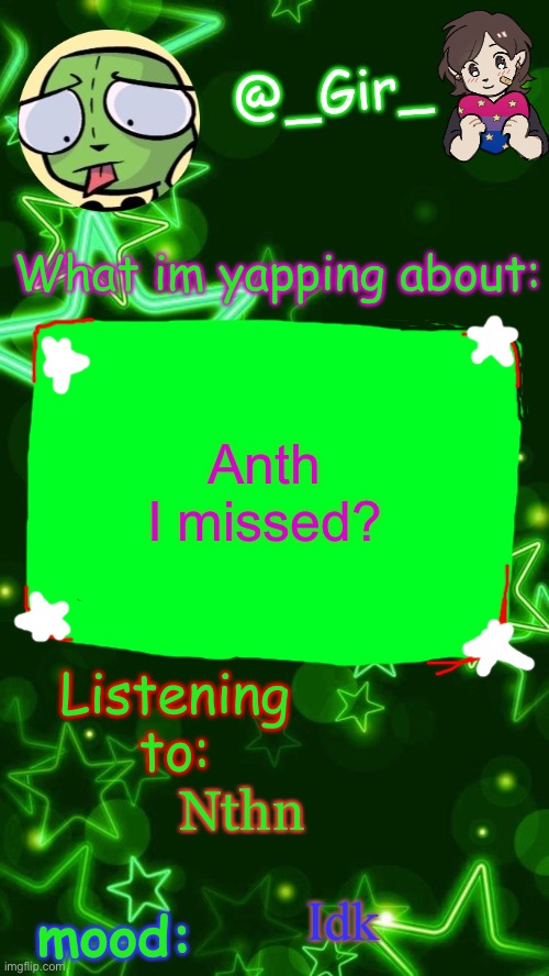 Gir's temp | Anth I missed? Nthn; Idk | image tagged in gir's temp | made w/ Imgflip meme maker