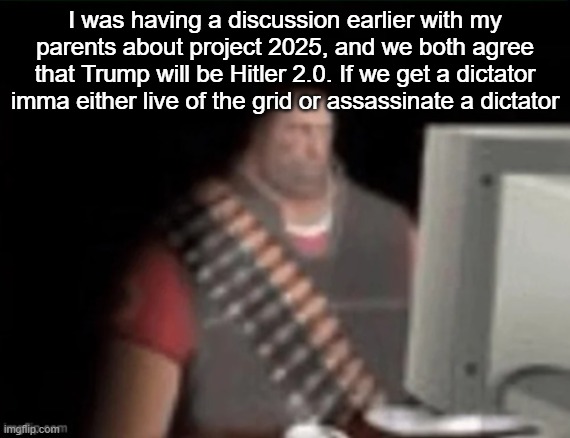 sad heavy computer | I was having a discussion earlier with my parents about project 2025, and we both agree that Trump will be Hitler 2.0. If we get a dictator imma either live of the grid or assassinate a dictator | image tagged in sad heavy computer | made w/ Imgflip meme maker