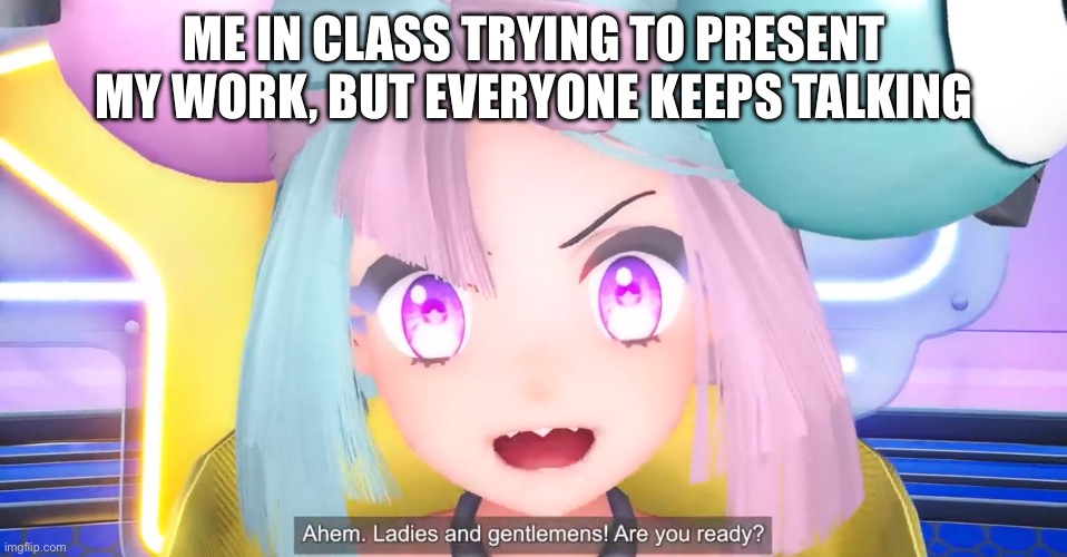 Iono “Ahem. Ladies and Gentlemens! Are you ready? | ME IN CLASS TRYING TO PRESENT MY WORK, BUT EVERYONE KEEPS TALKING | image tagged in iono ahem ladies and gentlemens are you ready,school,pokemon | made w/ Imgflip meme maker