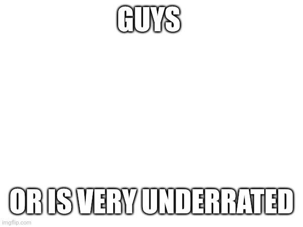 GUYS; OR IS VERY UNDERRATED | made w/ Imgflip meme maker