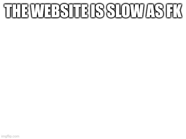 THE WEBSITE IS SLOW AS FK | made w/ Imgflip meme maker