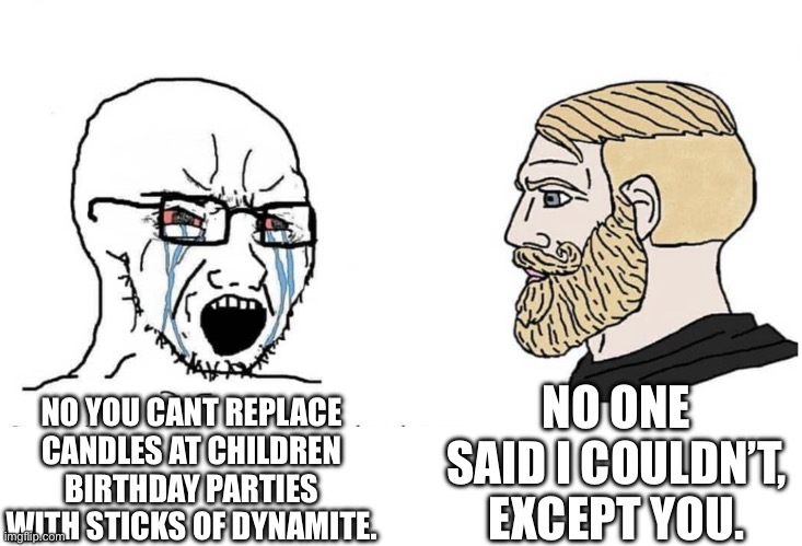 Soyboy Vs Yes Chad | NO ONE SAID I COULDN’T, EXCEPT YOU. NO YOU CANT REPLACE CANDLES AT CHILDREN BIRTHDAY PARTIES WITH STICKS OF DYNAMITE. | image tagged in soyboy vs yes chad | made w/ Imgflip meme maker