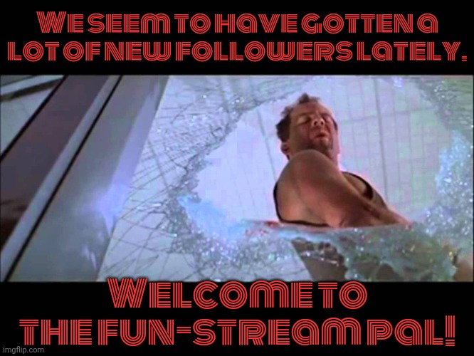 Enjoy your stay. | We seem to have gotten a
lot of new followers lately. Welcome to the fun-stream pal! | image tagged in welcome to the party pal,imgflip news,die hard,parody | made w/ Imgflip meme maker