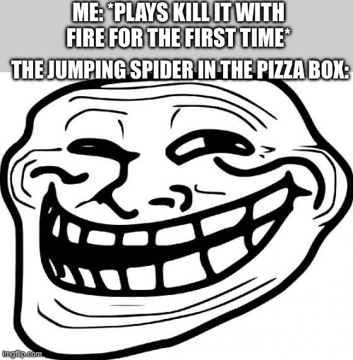That thing was a jumpscare | ME: *PLAYS KILL IT WITH FIRE FOR THE FIRST TIME*; THE JUMPING SPIDER IN THE PIZZA BOX: | image tagged in memes,troll face | made w/ Imgflip meme maker
