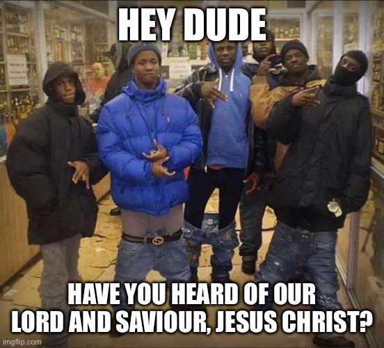 what | HEY DUDE; HAVE YOU HEARD OF OUR LORD AND SAVIOUR, JESUS CHRIST? | image tagged in gangster pants | made w/ Imgflip meme maker