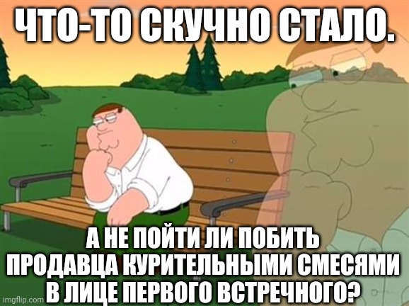 -This is how we live in the '14 till. | ЧТО-ТО СКУЧНО СТАЛО. А НЕ ПОЙТИ ЛИ ПОБИТЬ ПРОДАВЦА КУРИТЕЛЬНЫМИ СМЕСЯМИ В ЛИЦЕ ПЕРВОГО ВСТРЕЧНОГО? | image tagged in pensive reflecting thoughtful peter griffin,don't do drugs,smokey the bear,first world problems,boredom,aaaaand its gone | made w/ Imgflip meme maker