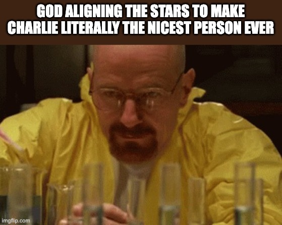 Walter White Cooking | GOD ALIGNING THE STARS TO MAKE CHARLIE LITERALLY THE NICEST PERSON EVER | image tagged in walter white cooking,hazbin hotel | made w/ Imgflip meme maker