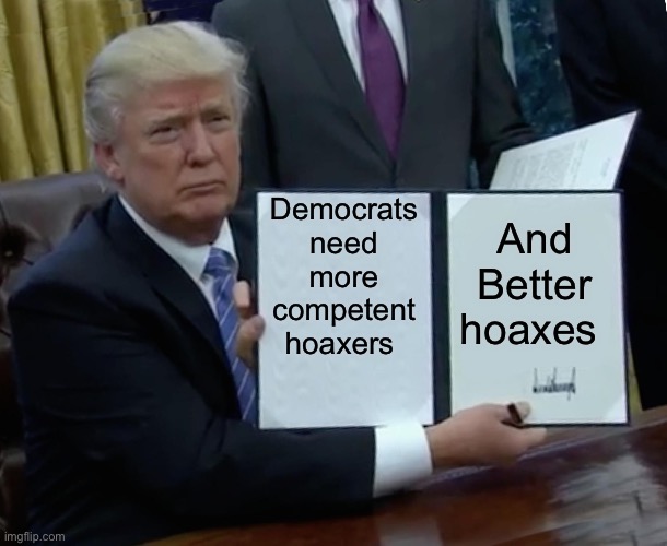 Hoaxes | Democrats need more competent hoaxers; And Better hoaxes | image tagged in memes,trump bill signing,politics,political meme | made w/ Imgflip meme maker