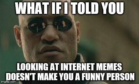 Matrix Morpheus | WHAT IF I TOLD YOU LOOKING AT INTERNET MEMES DOESN'T MAKE YOU A FUNNY PERSON | image tagged in memes,matrix morpheus | made w/ Imgflip meme maker