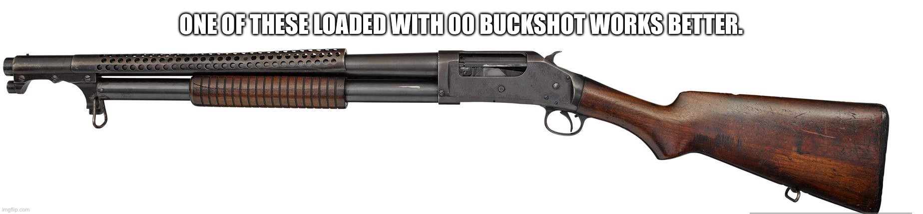 Winchester model 1897 pump-action trench shotgun | ONE OF THESE LOADED WITH 00 BUCKSHOT WORKS BETTER. | image tagged in winchester model 1897 pump-action trench shotgun | made w/ Imgflip meme maker