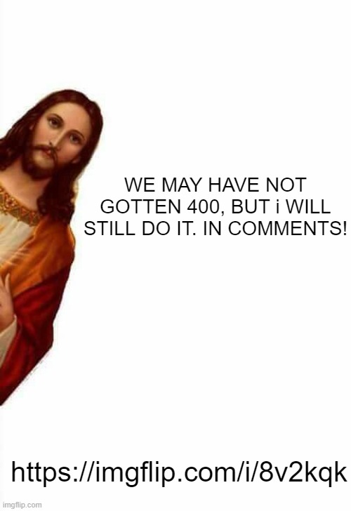 jesus watcha doin | WE MAY HAVE NOT GOTTEN 400, BUT i WILL STILL DO IT. IN COMMENTS! https://imgflip.com/i/8v2kqk | image tagged in jesus watcha doin | made w/ Imgflip meme maker